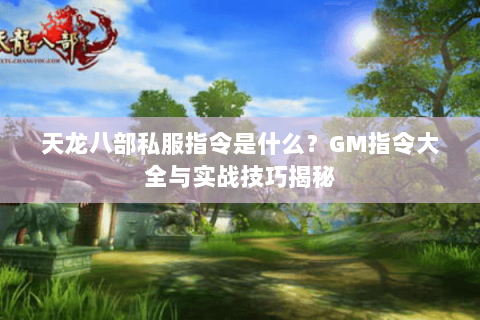 天龙八部私服指令是什么?GM指令大全与实战技巧揭秘 天龙八部私服指令是什么?GM指令大全与实战技巧揭秘