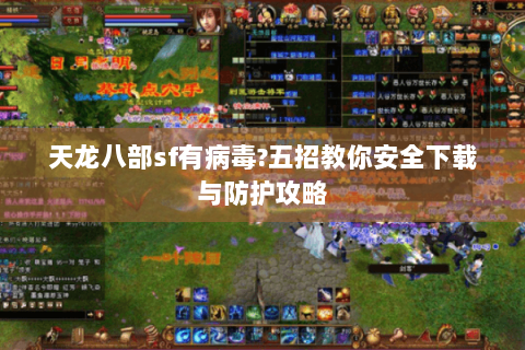 天龙八部sf有病毒?五招教你安全下载与防护攻略