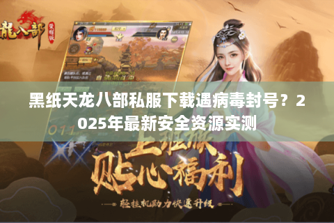黑纸天龙八部私服下载遇病毒封号?2025年最新安全资源实测 黑纸天龙八部私服下载遇病毒封号?2025年最新安全资源实测