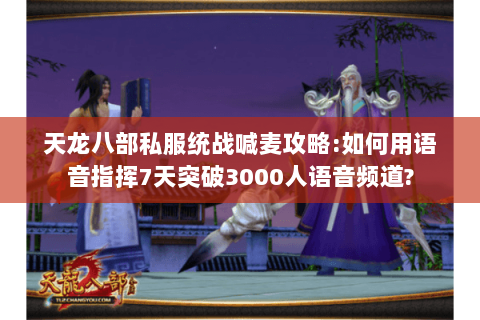 天龙八部私服统战喊麦攻略:如何用语音指挥7天突破3000人语音频道? 天龙八部私服统战喊麦攻略:如何用语音指挥7天突破3000人语音频道?