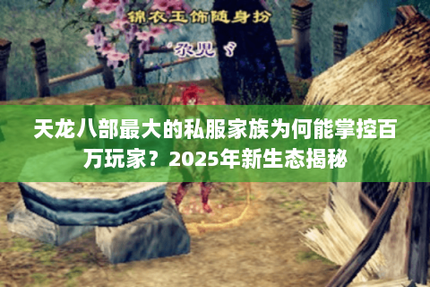 天龙八部最大的私服家族为何能掌控百万玩家?2025年新生态揭秘 天龙八部最大的私服家族为何能掌控百万玩家?2025年新生态揭秘