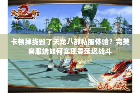 卡顿掉线毁了天龙八部私服体验？完美客服端如何实现零延迟战斗