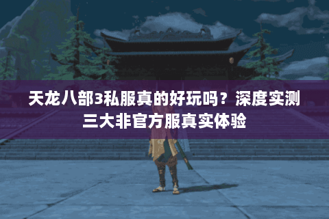 天龙八部3私服真的好玩吗?深度实测三大非官方服真实体验 天龙八部3私服真的好玩吗?深度实测三大非官方服真实体验