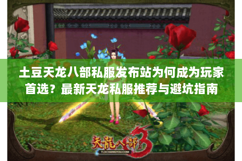 土豆天龙八部私服发布站为何成为玩家首选？最新天龙私服推荐与避坑指南