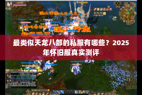最类似天龙八部的私服有哪些?2025年怀旧服真实测评 最类似天龙八部的私服有哪些?2025年怀旧服真实测评