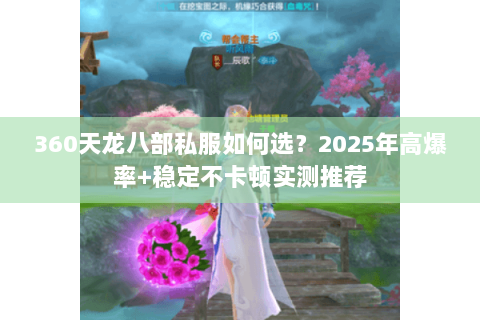 360天龙八部私服如何选?2025年高爆率+稳定不卡顿实测推荐 360天龙八部私服如何选?2025年高爆率+稳定不卡顿实测推荐