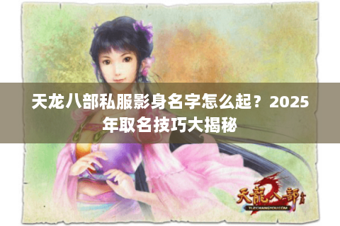 天龙八部私服影身名字怎么起？2025年取名技巧大揭秘