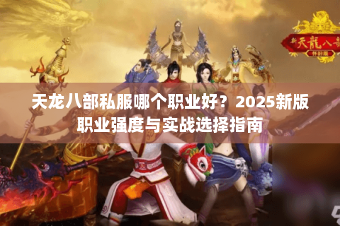 天龙八部私服哪个职业好？2025新版职业强度与实战选择指南