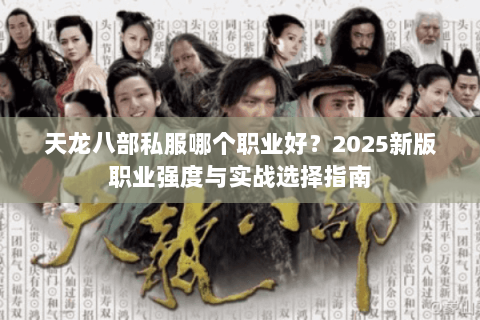 天龙八部私服哪个职业好？2025新版职业强度与实战选择指南