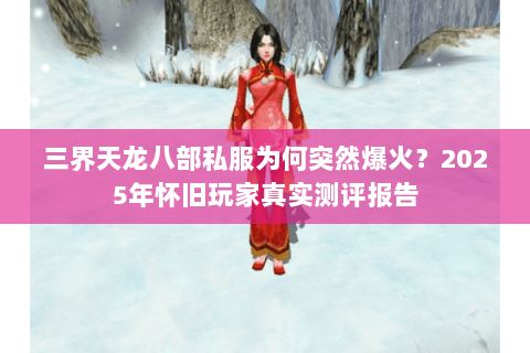 三界天龙八部私服为何突然爆火？2025年怀旧玩家真实测评报告