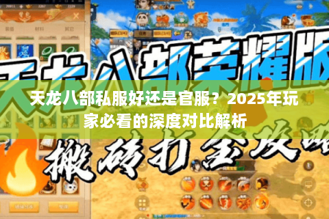 天龙八部私服好还是官服?2025年玩家必看的深度对比解析 天龙八部私服好还是官服?2025年玩家必看的深度对比解析