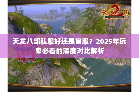 天龙八部私服好还是官服?2025年玩家必看的深度对比解析 天龙八部私服好还是官服?2025年玩家必看的深度对比解析