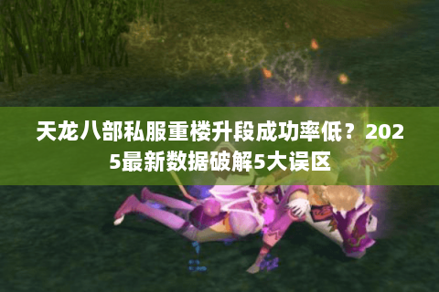 天龙八部私服重楼升段成功率低?2025最新数据破解5大误区 天龙八部私服重楼升段成功率低?2025最新数据破解5大误区