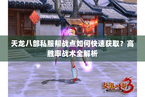 天龙八部私服帮战点如何快速获取?高胜率战术全解析 天龙八部私服帮战点如何快速获取?高胜率战术全解析