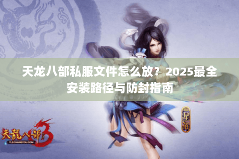 天龙八部私服文件怎么放?2025最全安装路径与防封指南 天龙八部私服文件怎么放?2025最全安装路径与防封指南