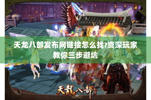 天龙八部发布网链接怎么找?资深玩家教你三步避坑