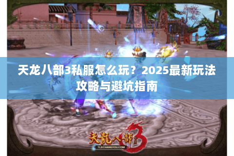 天龙八部3私服怎么玩？2025最新玩法攻略与避坑指南
