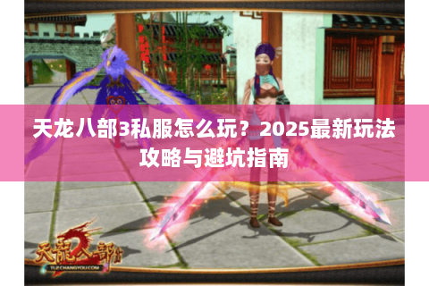 天龙八部3私服怎么玩？2025最新玩法攻略与避坑指南