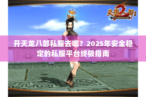 开天龙八部私服去哪?2025年安全稳定的私服平台终极指南 开天龙八部私服去哪?2025年安全稳定的私服平台终极指南