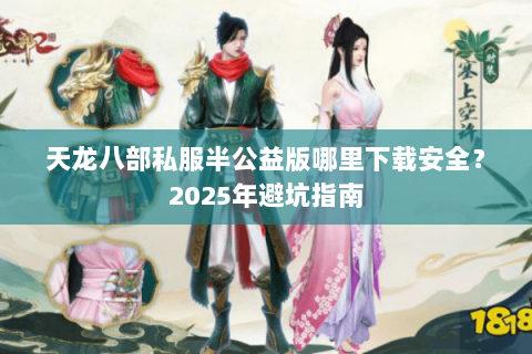 天龙八部私服半公益版哪里下载安全?2025年避坑指南 天龙八部私服半公益版哪里下载安全?2025年避坑指南