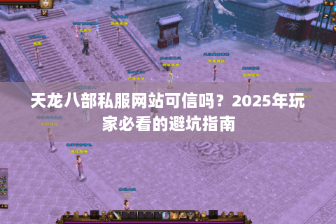 天龙八部私服网站可信吗?2025年玩家必看的避坑指南 天龙八部私服网站可信吗?2025年玩家必看的避坑指南