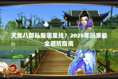 天龙八部私服哪里找?2025年玩家最全避坑指南 天龙八部私服哪里找?2025年玩家最全避坑指南