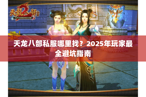 天龙八部私服哪里找?2025年玩家最全避坑指南 天龙八部私服哪里找?2025年玩家最全避坑指南
