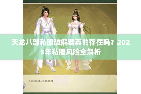 天龙八部私服破解器真的存在吗?2025年私服风险全解析 天龙八部私服破解器真的存在吗?2025年私服风险全解析