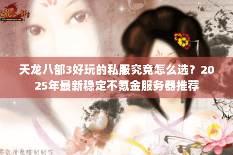 天龙八部3好玩的私服究竟怎么选?2025年最新稳定不氪金服务器推荐 天龙八部3好玩的私服究竟怎么选?2025年最新稳定不氪金服务器推荐