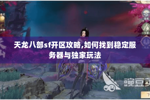 天龙八部sf开区攻略,如何找到稳定服务器与独家玩法 天龙八部sf开区攻略,如何找到稳定服务器与独家玩法