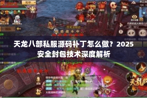 天龙八部私服源码补丁怎么做?2025安全封包技术深度解析 天龙八部私服源码补丁怎么做?2025安全封包技术深度解析