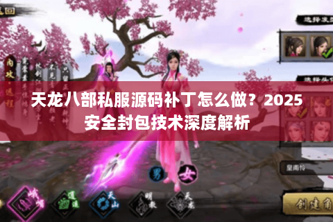 天龙八部私服源码补丁怎么做?2025安全封包技术深度解析 天龙八部私服源码补丁怎么做?2025安全封包技术深度解析