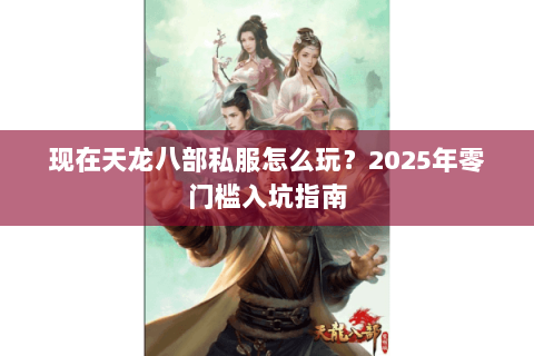 现在天龙八部私服怎么玩?2025年零门槛入坑指南 现在天龙八部私服怎么玩?2025年零门槛入坑指南