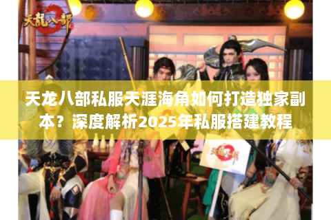 天龙八部私服天涯海角如何打造独家副本?深度解析2025年私服搭建教程 天龙八部私服天涯海角如何打造独家副本?深度解析2025年私服搭建教程