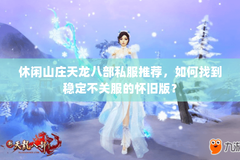 休闲山庄天龙八部私服推荐,如何找到稳定不关服的怀旧版? 休闲山庄天龙八部私服推荐,如何找到稳定不关服的怀旧版?