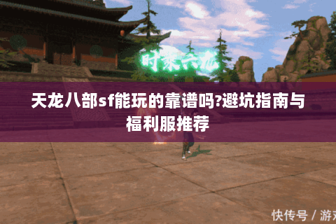 天龙八部sf能玩的靠谱吗?避坑指南与福利服推荐