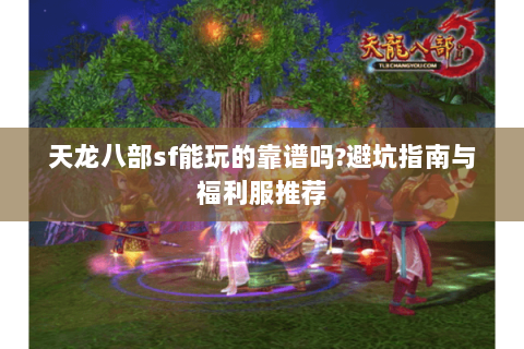 天龙八部sf能玩的靠谱吗?避坑指南与福利服推荐 天龙八部sf能玩的靠谱吗?避坑指南与福利服推荐