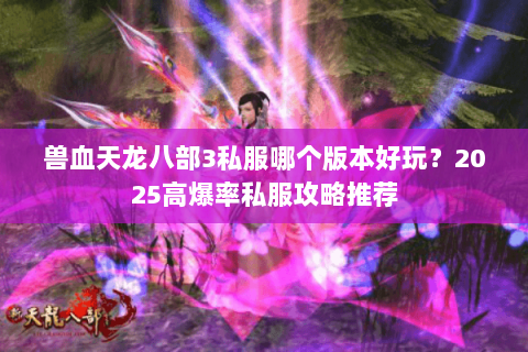 兽血天龙八部3私服哪个版本好玩?2025高爆率私服攻略推荐 兽血天龙八部3私服哪个版本好玩?2025高爆率私服攻略推荐