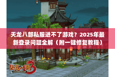 天龙八部私服进不了游戏？2025年最新登录问题全解（附一键修复教程）