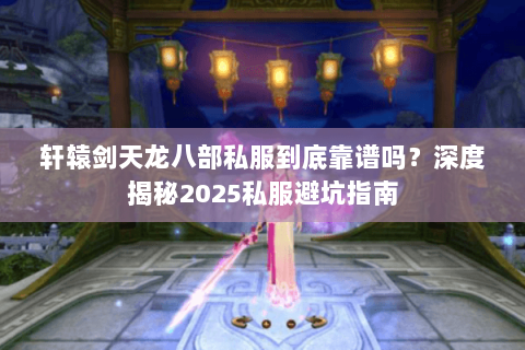 轩辕剑天龙八部私服到底靠谱吗?深度揭秘2025私服避坑指南 轩辕剑天龙八部私服到底靠谱吗?深度揭秘2025私服避坑指南
