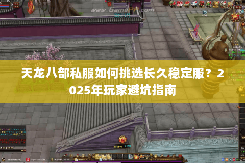 天龙八部私服如何挑选长久稳定服?2025年玩家避坑指南 天龙八部私服如何挑选长久稳定服?2025年玩家避坑指南