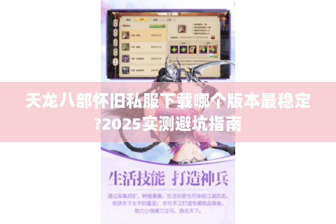 天龙八部怀旧私服下载哪个版本最稳定?2025实测避坑指南 天龙八部怀旧私服下载哪个版本最稳定?2025实测避坑指南