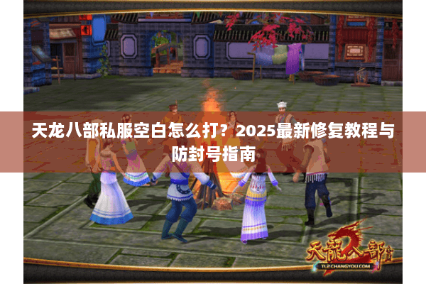 天龙八部私服空白怎么打?2025最新修复教程与防封号指南 天龙八部私服空白怎么打?2025最新修复教程与防封号指南