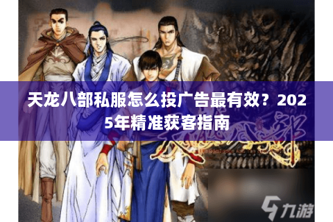 天龙八部私服怎么投广告最有效？2025年精准获客指南