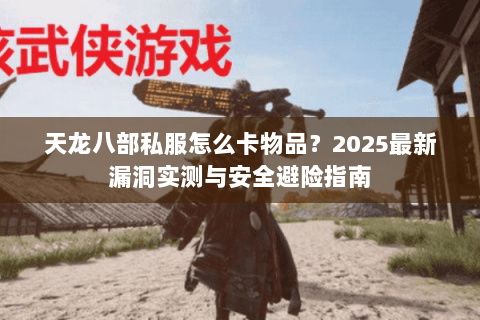 天龙八部私服怎么卡物品?2025最新漏洞实测与安全避险指南 天龙八部私服怎么卡物品?2025最新漏洞实测与安全避险指南