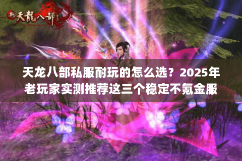 天龙八部私服耐玩的怎么选?2025年老玩家实测推荐这三个稳定不氪金服 天龙八部私服耐玩的怎么选?2025年老玩家实测推荐这三个稳定不氪金服