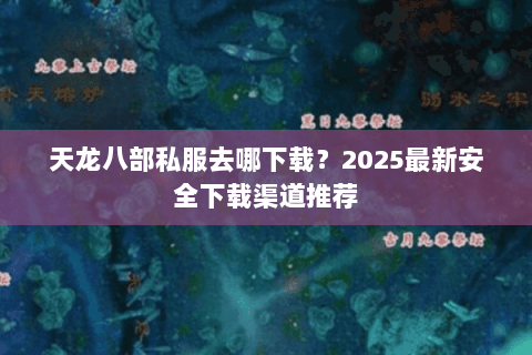 天龙八部私服去哪下载?2025最新安全下载渠道推荐 天龙八部私服去哪下载?2025最新安全下载渠道推荐