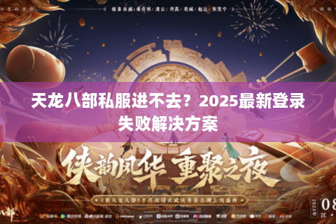 天龙八部私服进不去?2025最新登录失败解决方案 天龙八部私服进不去?2025最新登录失败解决方案