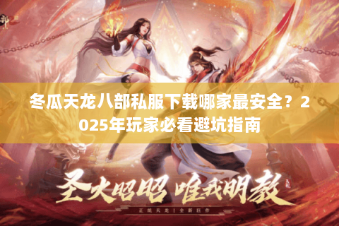 冬瓜天龙八部私服下载哪家最安全？2025年玩家必看避坑指南
