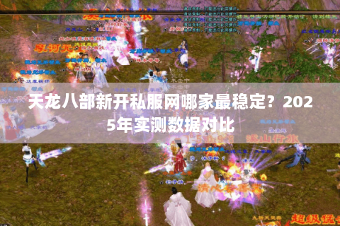 天龙八部新开私服网哪家最稳定?2025年实测数据对比 天龙八部新开私服网哪家最稳定?2025年实测数据对比